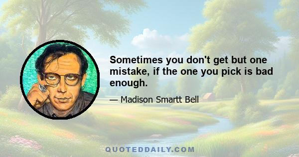 Sometimes you don't get but one mistake, if the one you pick is bad enough.