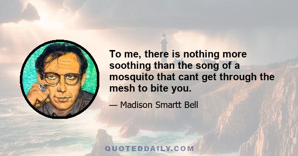 To me, there is nothing more soothing than the song of a mosquito that cant get through the mesh to bite you.