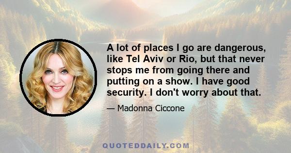 A lot of places I go are dangerous, like Tel Aviv or Rio, but that never stops me from going there and putting on a show. I have good security. I don't worry about that.