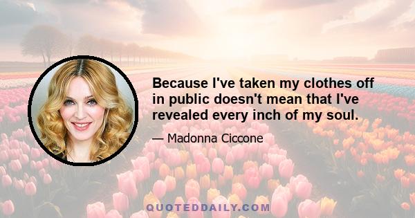 Because I've taken my clothes off in public doesn't mean that I've revealed every inch of my soul.