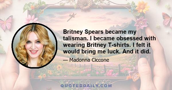 Britney Spears became my talisman. I became obsessed with wearing Britney T-shirts. I felt it would bring me luck. And it did.