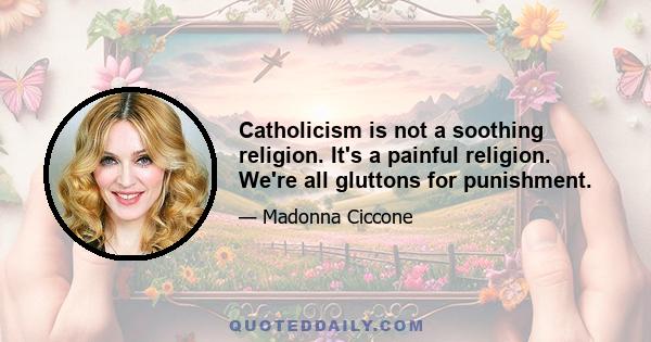 Catholicism is not a soothing religion. It's a painful religion. We're all gluttons for punishment.