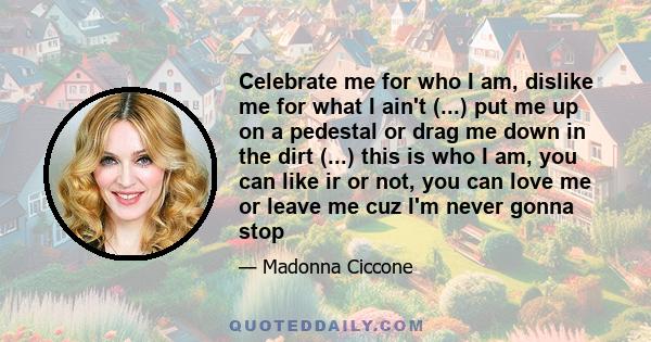 Celebrate me for who I am, dislike me for what I ain't (...) put me up on a pedestal or drag me down in the dirt (...) this is who I am, you can like ir or not, you can love me or leave me cuz I'm never gonna stop