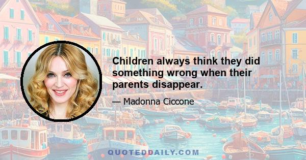 Children always think they did something wrong when their parents disappear.