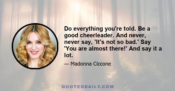 Do everything you're told. Be a good cheerleader. And never, never say, 'It's not so bad.' Say 'You are almost there!' And say it a lot.