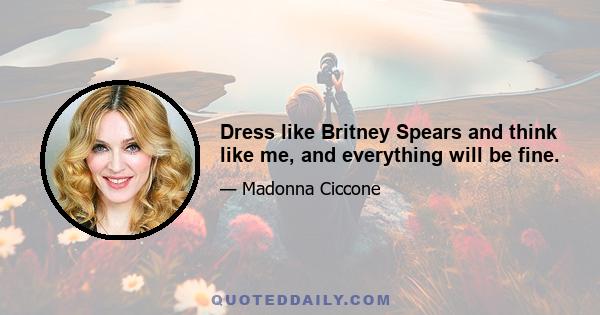 Dress like Britney Spears and think like me, and everything will be fine.