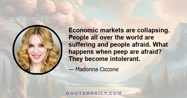 Economic markets are collapsing. People all over the world are suffering and people afraid. What happens when peep are afraid? They become intolerant.