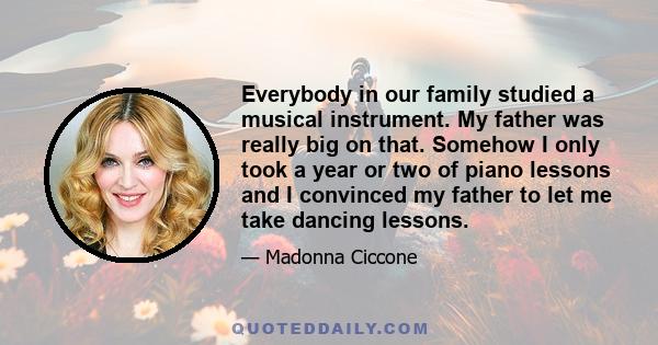 Everybody in our family studied a musical instrument. My father was really big on that. Somehow I only took a year or two of piano lessons and I convinced my father to let me take dancing lessons.