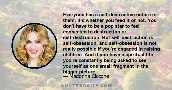 Everyone has a self-destructive nature in them. It's whether you feed it or not. You don't have to be a pop star to feel connected to destruction or self-destruction. But self-destruction is self-obsession, and