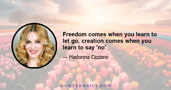 Freedom comes when you learn to let go, creation comes when you learn to say 'no'