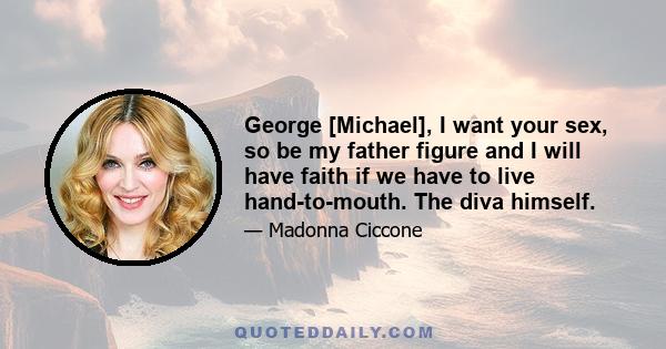 George [Michael], I want your sex, so be my father figure and I will have faith if we have to live hand-to-mouth. The diva himself.