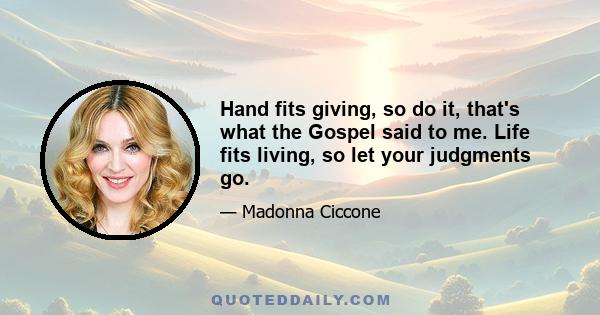 Hand fits giving, so do it, that's what the Gospel said to me. Life fits living, so let your judgments go.