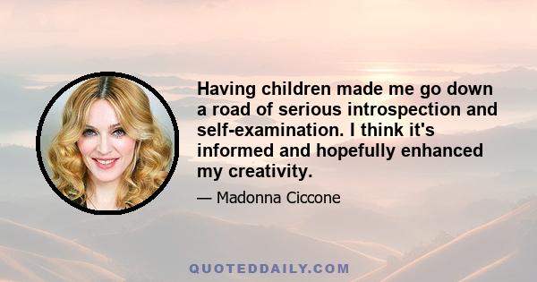 Having children made me go down a road of serious introspection and self-examination. I think it's informed and hopefully enhanced my creativity.