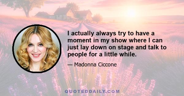 I actually always try to have a moment in my show where I can just lay down on stage and talk to people for a little while.