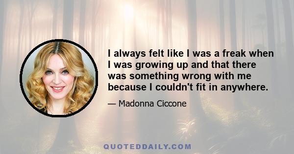 I always felt like I was a freak when I was growing up and that there was something wrong with me because I couldn't fit in anywhere.