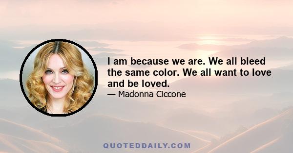 I am because we are. We all bleed the same color. We all want to love and be loved.