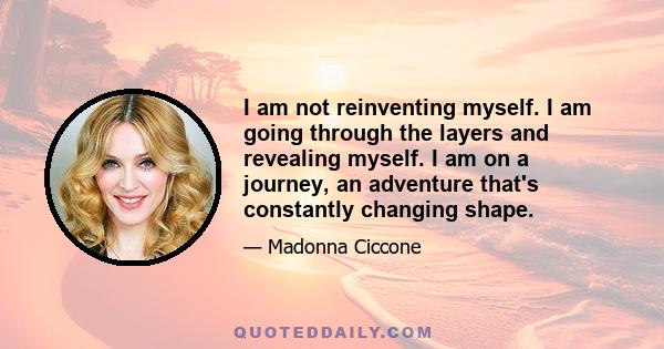 I am not reinventing myself. I am going through the layers and revealing myself. I am on a journey, an adventure that's constantly changing shape.