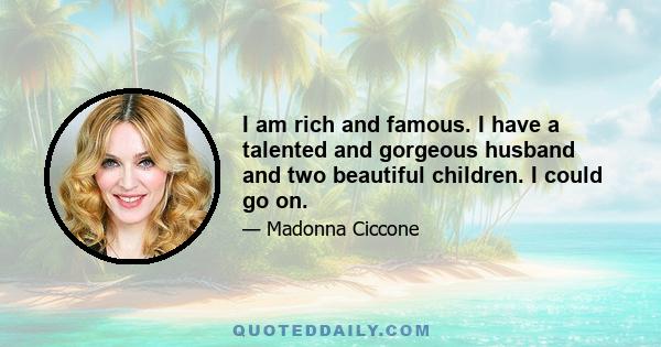 I am rich and famous. I have a talented and gorgeous husband and two beautiful children. I could go on.