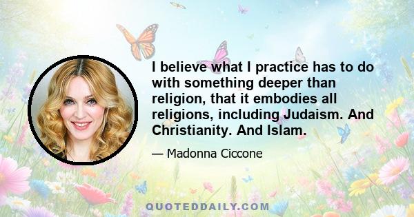 I believe what I practice has to do with something deeper than religion, that it embodies all religions, including Judaism. And Christianity. And Islam.