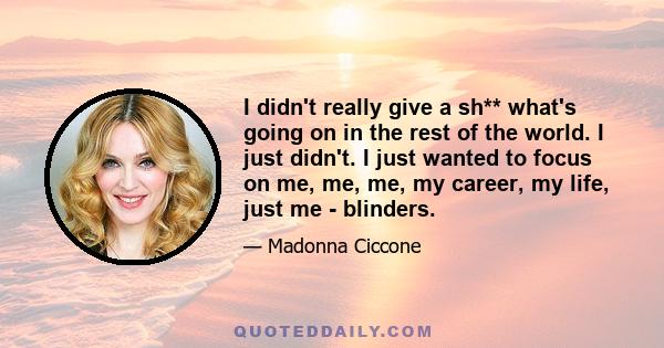 I didn't really give a sh** what's going on in the rest of the world. I just didn't. I just wanted to focus on me, me, me, my career, my life, just me - blinders.