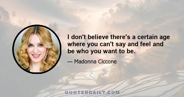 I don't believe there's a certain age where you can't say and feel and be who you want to be.