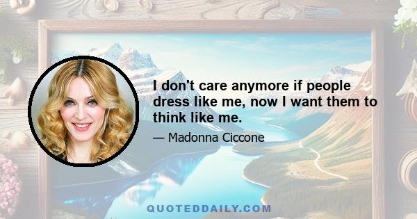 I don't care anymore if people dress like me, now I want them to think like me.