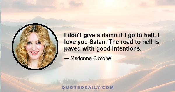 I don't give a damn if I go to hell. I love you Satan. The road to hell is paved with good intentions.