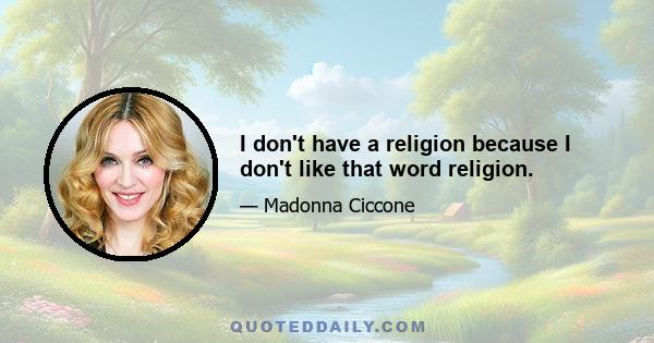 I don't have a religion because I don't like that word religion.