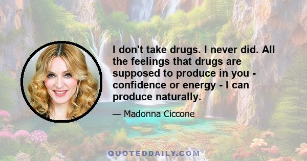 I don't take drugs. I never did. All the feelings that drugs are supposed to produce in you - confidence or energy - I can produce naturally.