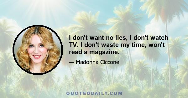 I don't want no lies, I don't watch TV. I don't waste my time, won't read a magazine.