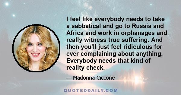 I feel like everybody needs to take a sabbatical and go to Russia and Africa and work in orphanages and really witness true suffering. And then you'll just feel ridiculous for ever complaining about anything. Everybody