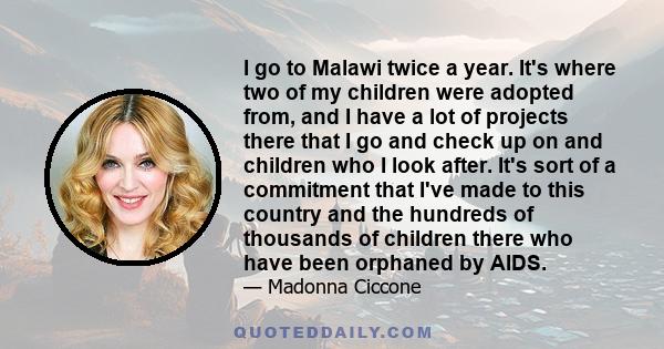 I go to Malawi twice a year. It's where two of my children were adopted from, and I have a lot of projects there that I go and check up on and children who I look after. It's sort of a commitment that I've made to this