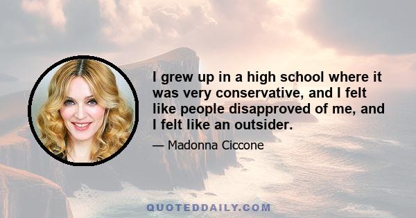 I grew up in a high school where it was very conservative, and I felt like people disapproved of me, and I felt like an outsider.