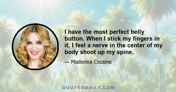 I have the most perfect belly button. When I stick my fingers in it, I feel a nerve in the center of my body shoot up my spine.