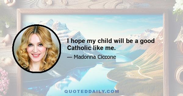 I hope my child will be a good Catholic like me.