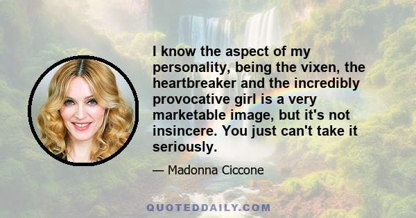 I know the aspect of my personality, being the vixen, the heartbreaker and the incredibly provocative girl is a very marketable image, but it's not insincere. You just can't take it seriously.