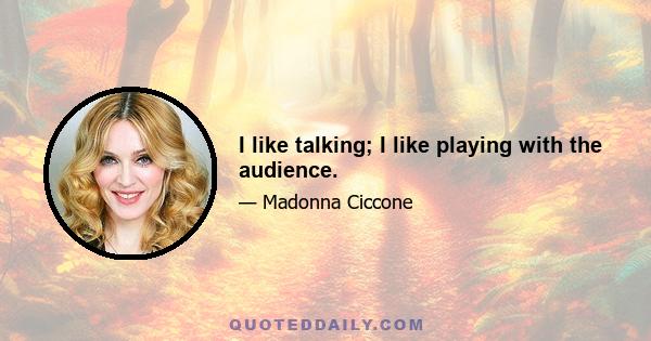 I like talking; I like playing with the audience.