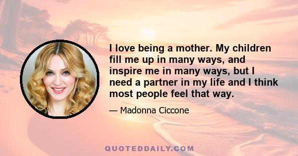 I love being a mother. My children fill me up in many ways, and inspire me in many ways, but I need a partner in my life and I think most people feel that way.