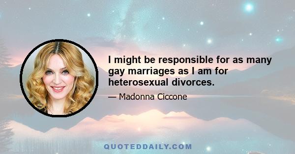 I might be responsible for as many gay marriages as I am for heterosexual divorces.