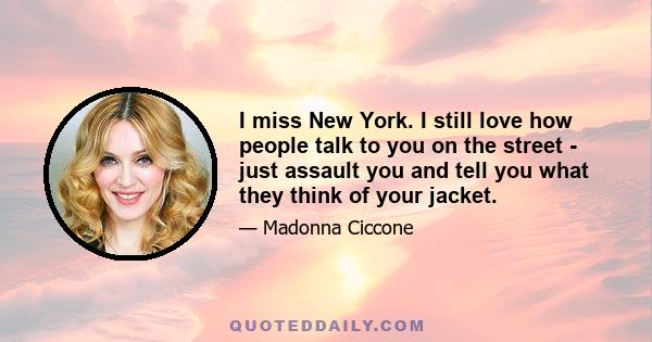 I miss New York. I still love how people talk to you on the street - just assault you and tell you what they think of your jacket.