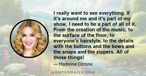 I really want to see everything. If it's around me and it's part of my show, I need to be a part of all of it. From the creation of the music, to the surface of the floor, to everyone's hairstyle, to the details with