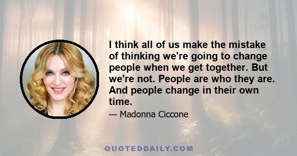 I think all of us make the mistake of thinking we're going to change people when we get together. But we're not. People are who they are. And people change in their own time.