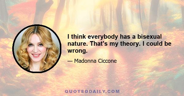 I think everybody has a bisexual nature. That's my theory. I could be wrong.