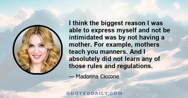 I think the biggest reason I was able to express myself and not be intimidated was by not having a mother. For example, mothers teach you manners. And I absolutely did not learn any of those rules and regulations.