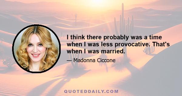 I think there probably was a time when I was less provocative. That's when I was married.