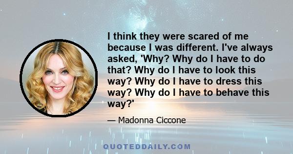 I think they were scared of me because I was different. I've always asked, 'Why? Why do I have to do that? Why do I have to look this way? Why do I have to dress this way? Why do I have to behave this way?'