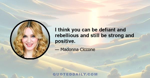 I think you can be defiant and rebellious and still be strong and positive.