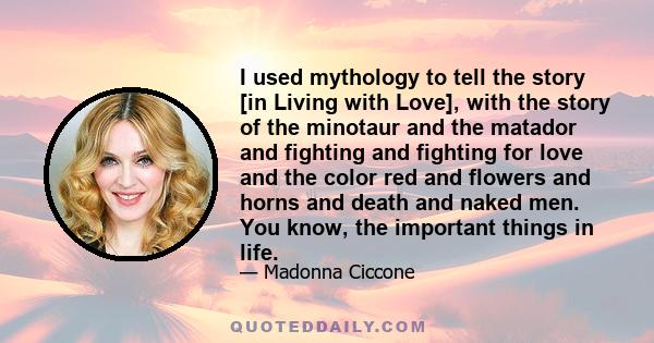 I used mythology to tell the story [in Living with Love], with the story of the minotaur and the matador and fighting and fighting for love and the color red and flowers and horns and death and naked men. You know, the