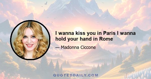 I wanna kiss you in Paris I wanna hold your hand in Rome