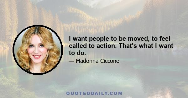 I want people to be moved, to feel called to action. That's what I want to do.